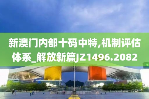 新澳门内部十码中特,机制评估体系_解放新篇JZ1496.2082