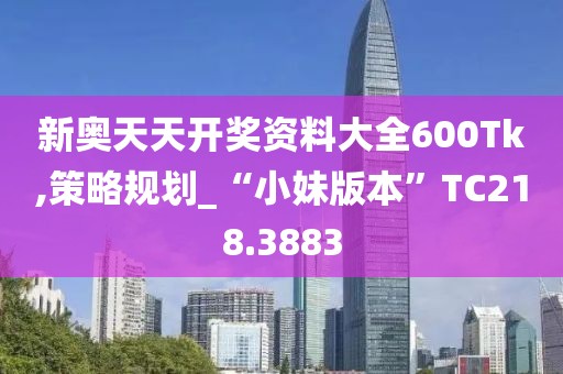 新奥天天开奖资料大全600Tk,策略规划_“小妹版本”TC218.3883