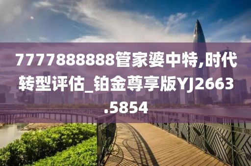 7777888888管家婆中特,时代转型评估_铂金尊享版YJ2663.5854
