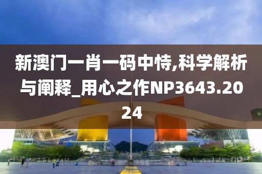 新澳门一肖一码中恃,科学解析与阐释_用心之作NP3643.2024