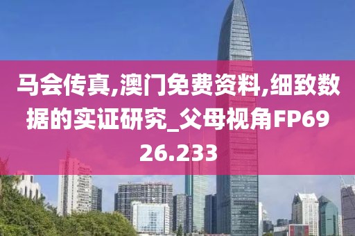 马会传真,澳门免费资料,细致数据的实证研究_父母视角FP6926.233