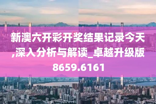 新澳六开彩开奖结果记录今天,深入分析与解读_卓越升级版8659.6161