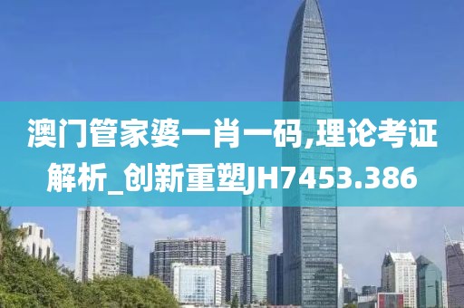 澳门管家婆一肖一码,理论考证解析_创新重塑JH7453.386