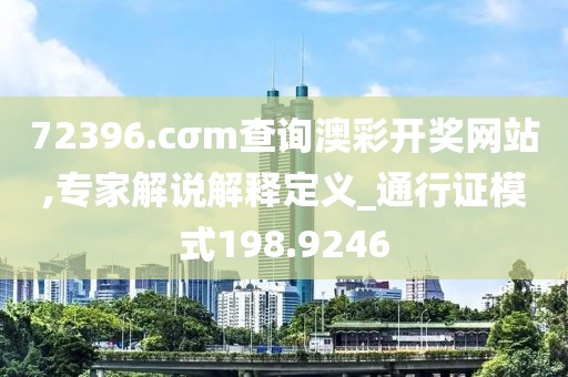 72396.cσm查询澳彩开奖网站,专家解说解释定义_通行证模式198.9246