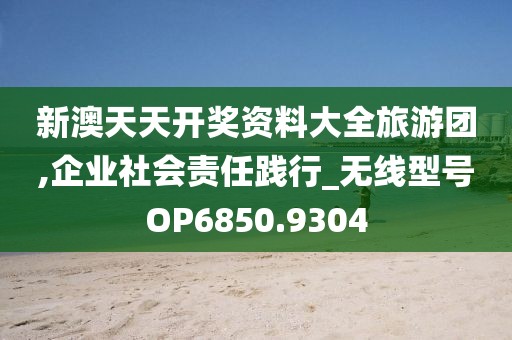新澳天天开奖资料大全旅游团,企业社会责任践行_无线型号OP6850.9304