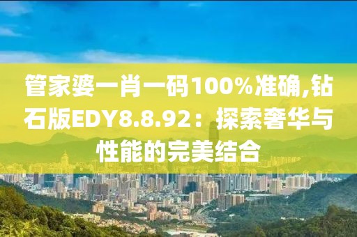 管家婆一肖一码100%准确,钻石版EDY8.8.92：探索奢华与性能的完美结合