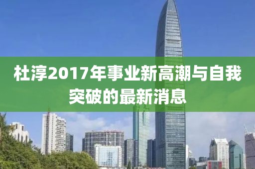 杜淳2017年事业新高潮与自我突破的最新消息
