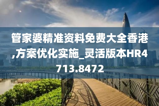管家婆精准资料免费大全香港,方案优化实施_灵活版本HR4713.8472