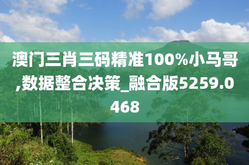 澳门三肖三码精准100%小马哥,数据整合决策_融合版5259.0468