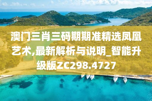 澳门三肖三码期期准精选凤凰艺术,最新解析与说明_智能升级版ZC298.4727