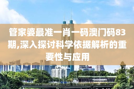 管家婆最准一肖一码澳门码83期,深入探讨科学依据解析的重要性与应用