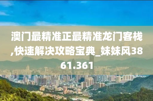 澳门最精准正最精准龙门客栈,快速解决攻略宝典_妹妹风3861.361