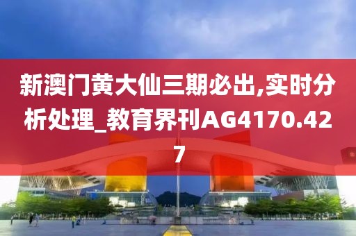 新澳门黄大仙三期必出,实时分析处理_教育界刊AG4170.427
