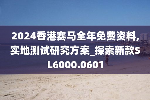2024香港赛马全年免费资料,实地测试研究方案_探索新款SL6000.0601