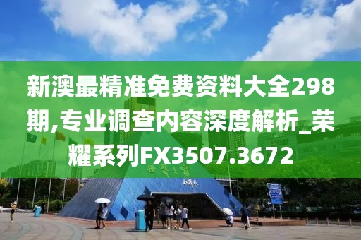 新澳最精准免费资料大全298期,专业调查内容深度解析_荣耀系列FX3507.3672