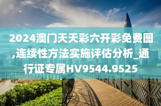 2024澳门天天彩六开彩免费图,连续性方法实施评估分析_通行证专属HV9544.9525