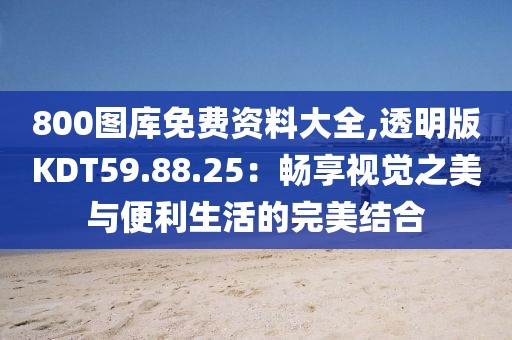 800图库免费资料大全,透明版KDT59.88.25：畅享视觉之美与便利生活的完美结合