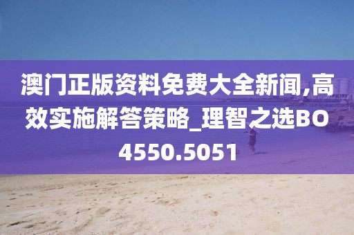 澳门正版资料免费大全新闻,高效实施解答策略_理智之选BO4550.5051