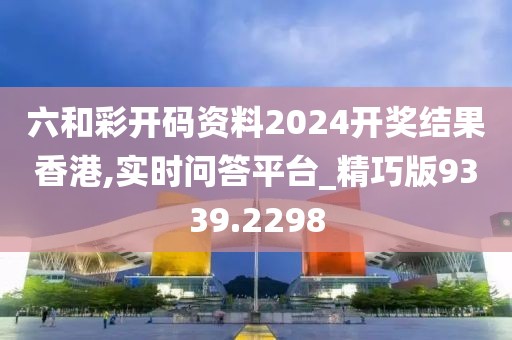 六和彩开码资料2024开奖结果香港,实时问答平台_精巧版9339.2298