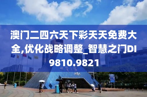 澳门二四六天下彩天天免费大全,优化战略调整_智慧之门DI9810.9821