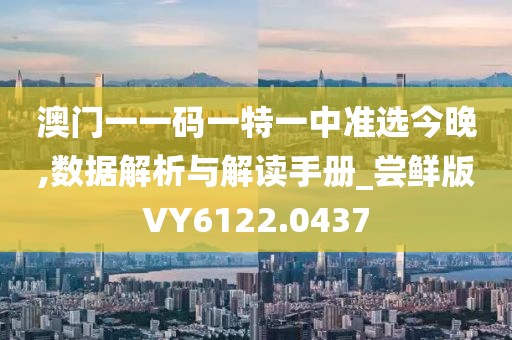 澳门一一码一特一中准选今晚,数据解析与解读手册_尝鲜版VY6122.0437