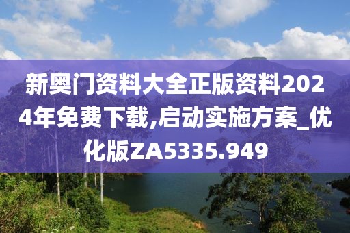 新奥门资料大全正版资料2024年免费下载,启动实施方案_优化版ZA5335.949