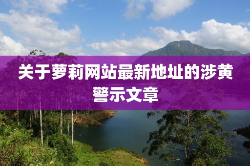 关于萝莉网站最新地址的涉黄警示文章