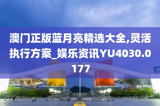 澳门正版蓝月亮精选大全,灵活执行方案_娱乐资讯YU4030.0177