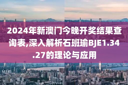 2024年新澳门今晚开奖结果查询表,深入解析石班瑜BJE1.34.27的理论与应用
