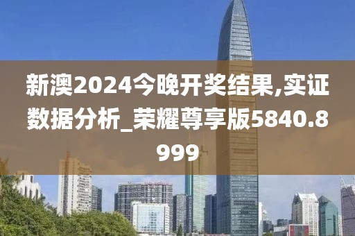 新澳2024今晚开奖结果,实证数据分析_荣耀尊享版5840.8999