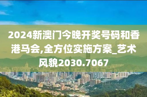 2024新澳门今晚开奖号码和香港马会,全方位实施方案_艺术风貌2030.7067