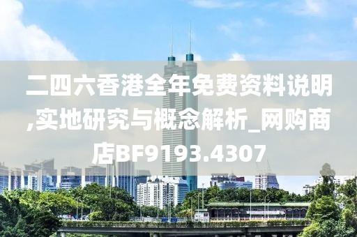 二四六香港全年免费资料说明,实地研究与概念解析_网购商店BF9193.4307