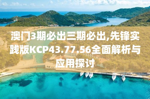 澳门3期必出三期必出,先锋实践版KCP43.77.56全面解析与应用探讨