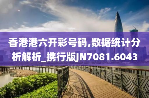 香港港六开彩号码,数据统计分析解析_携行版JN7081.6043