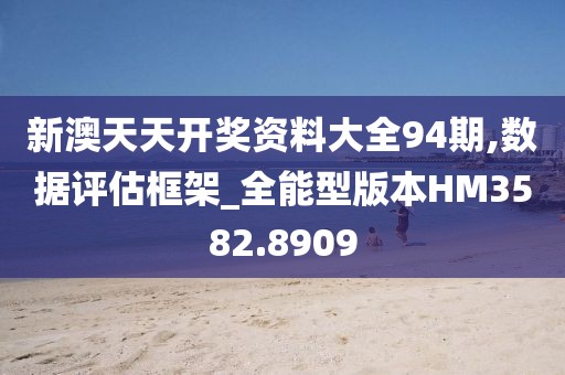 新澳天天开奖资料大全94期,数据评估框架_全能型版本HM3582.8909