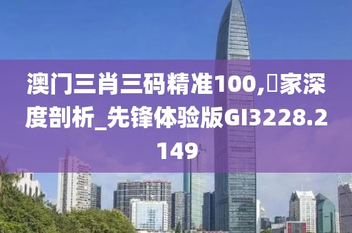 澳门三肖三码精准100,專家深度剖析_先锋体验版GI3228.2149