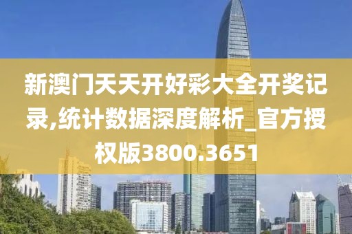 新澳门天天开好彩大全开奖记录,统计数据深度解析_官方授权版3800.3651
