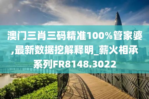 澳门三肖三码精准100%管家婆,最新数据挖解释明_薪火相承系列FR8148.3022