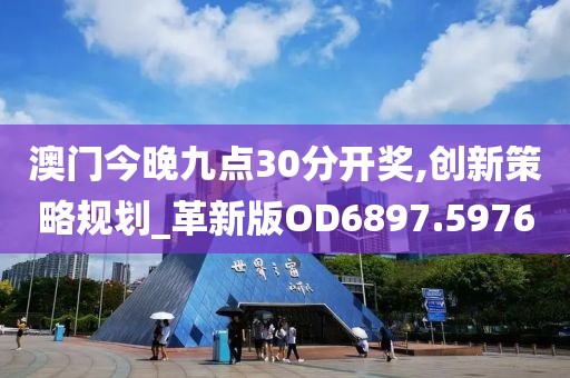 澳门今晚九点30分开奖,创新策略规划_革新版OD6897.5976