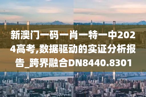 新澳门一码一肖一特一中2024高考,数据驱动的实证分析报告_跨界融合DN8440.8301