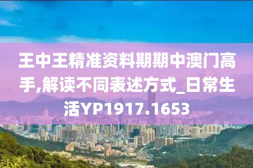 王中王精准资料期期中澳门高手,解读不同表述方式_日常生活YP1917.1653
