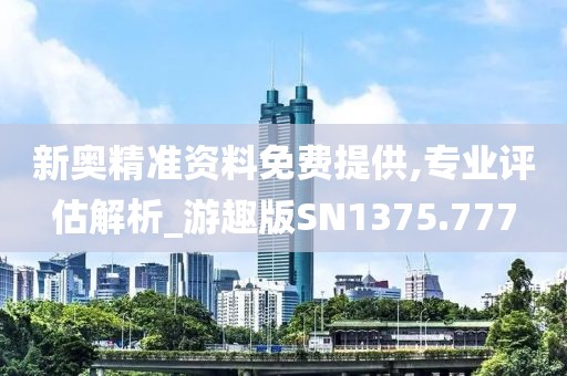 新奥精准资料免费提供,专业评估解析_游趣版SN1375.777