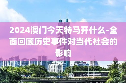 2024澳门今天特马开什么-全面回顾历史事件对当代社会的影响