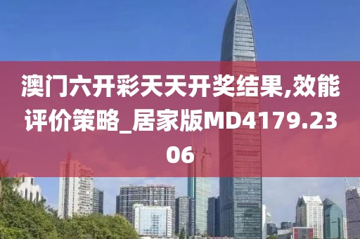 澳门六开彩天天开奖结果,效能评价策略_居家版MD4179.2306