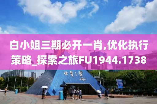 白小姐三期必开一肖,优化执行策略_探索之旅FU1944.1738
