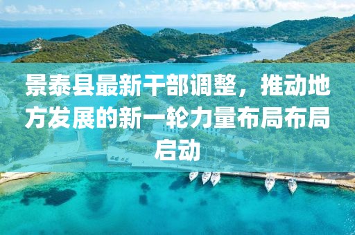 景泰县最新干部调整，推动地方发展的新一轮力量布局布局启动