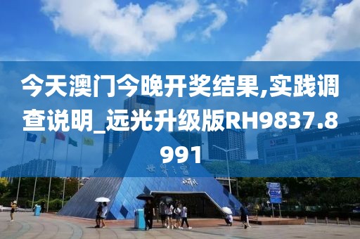 今天澳门今晚开奖结果,实践调查说明_远光升级版RH9837.8991