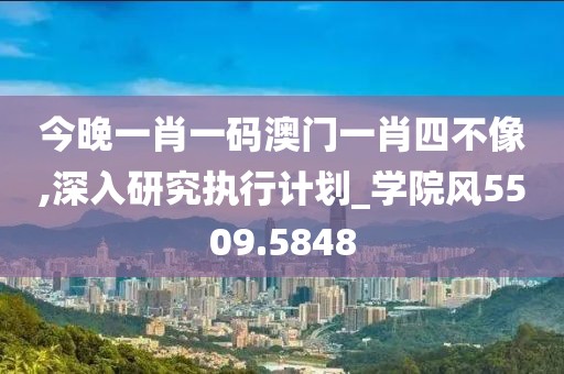 今晚一肖一码澳门一肖四不像,深入研究执行计划_学院风5509.5848