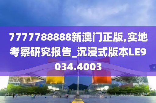 7777788888新澳门正版,实地考察研究报告_沉浸式版本LE9034.4003