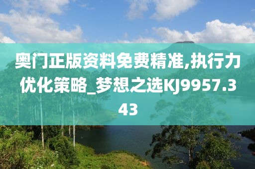 奥门正版资料免费精准,执行力优化策略_梦想之选KJ9957.343
